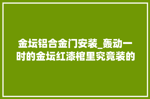 金坛铝合金门安装_轰动一时的金坛红漆棺里究竟装的啥官方传递来了