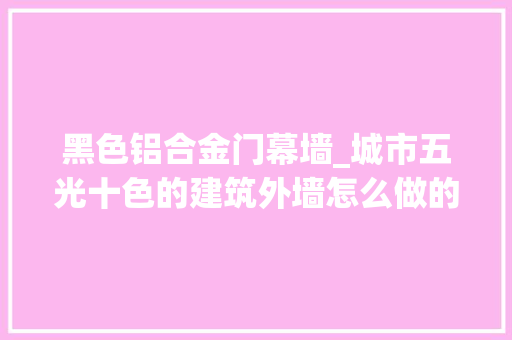 黑色铝合金门幕墙_城市五光十色的建筑外墙怎么做的看看幕墙施工筹划就懂了。
