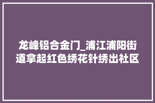 龙峰铝合金门_浦江浦阳街道拿起红色绣花针绣出社区党建新画卷