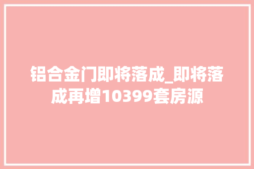 铝合金门即将落成_即将落成再增10399套房源