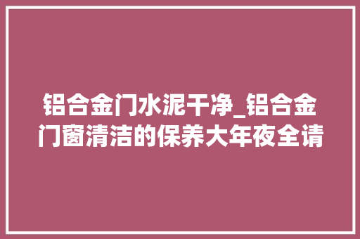 铝合金门水泥干净_铝合金门窗清洁的保养大年夜全请您留心查收