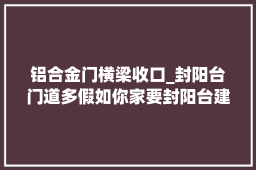 铝合金门横梁收口_封阳台门道多假如你家要封阳台建议看完这篇文章