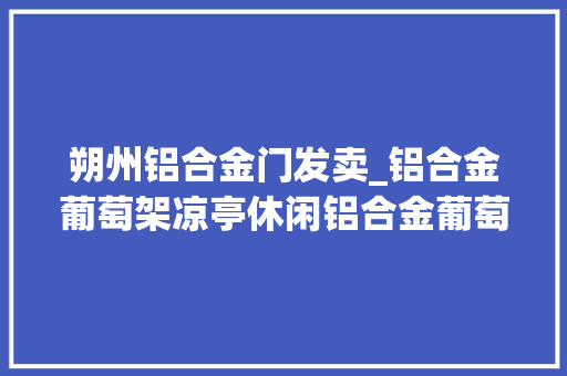 朔州铝合金门发卖_铝合金葡萄架凉亭休闲铝合金葡萄架