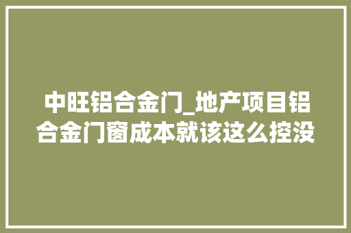 中旺铝合金门_地产项目铝合金门窗成本就该这么控没法更细了