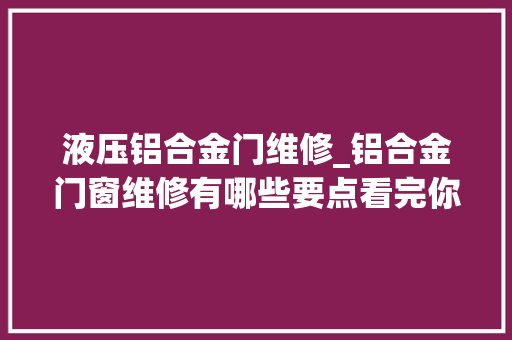 液压铝合金门维修_铝合金门窗维修有哪些要点看完你就知道了今日更新