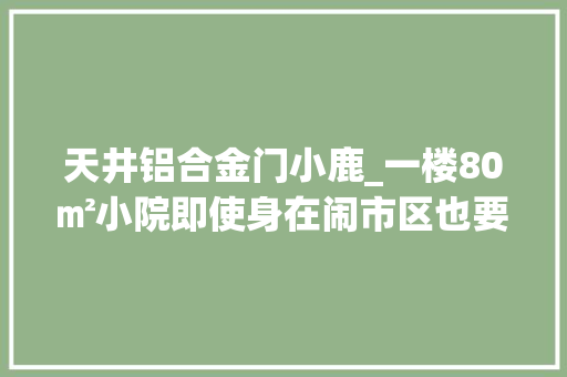 天井铝合金门小鹿_一楼80㎡小院即使身在闹市区也要拥有一处属于自己的静谧庭院