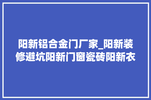 阳新铝合金门厂家_阳新装修避坑阳新门窗瓷砖阳新衣柜定制阳新乳胶漆
