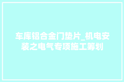 车库铝合金门垫片_机电安装之电气专项施工筹划 玻璃门