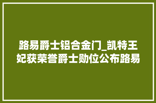 路易爵士铝合金门_凯特王妃获荣誉爵士勋位公布路易王子生日照