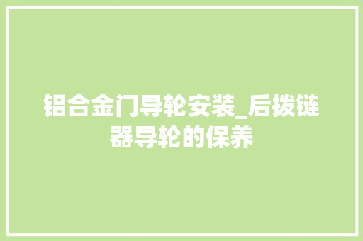 铝合金门导轮安装_后拨链器导轮的保养