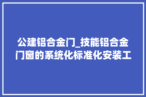 公建铝合金门_技能铝合金门窗的系统化标准化安装工法浅析