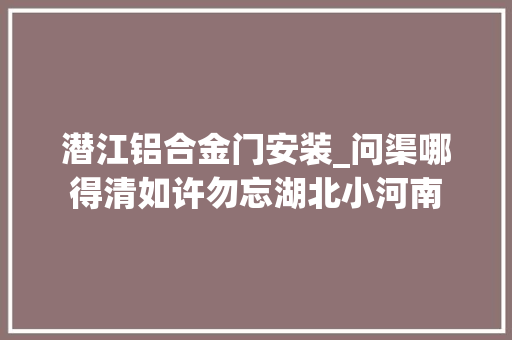 潜江铝合金门安装_问渠哪得清如许勿忘湖北小河南