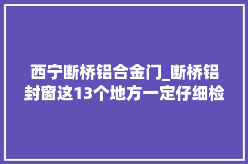 西宁断桥铝合金门_断桥铝封窗这13个地方一定仔细检查。同城装修的同伙看过来