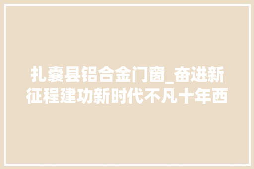 扎囊县铝合金门窗_奋进新征程建功新时代不凡十年西藏篇铺就庶平易近致富新天路守护雪域高原美丽底色