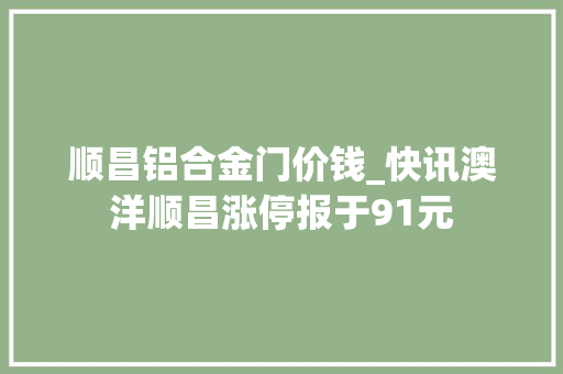 顺昌铝合金门价钱_快讯澳洋顺昌涨停报于91元