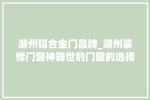 湖州铝合金门品牌_湖州装修门窗神器世豹门窗的选择指南