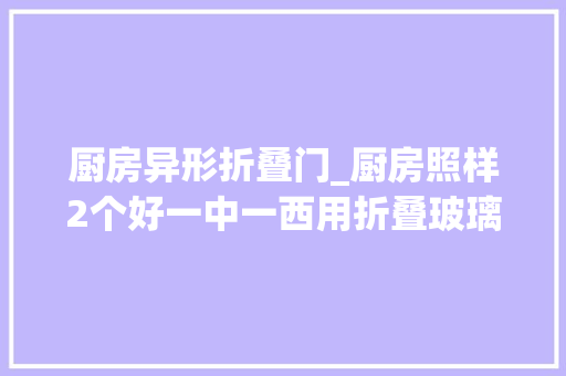厨房异形折叠门_厨房照样2个好一中一西用折叠玻璃门隔开做饭顺手用着好宽敞
