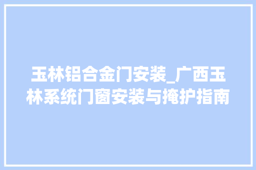 玉林铝合金门安装_广西玉林系统门窗安装与掩护指南职场视角下的专业解读