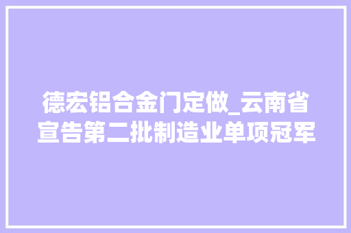 德宏铝合金门定做_云南省宣告第二批制造业单项冠军示范造就企业名单