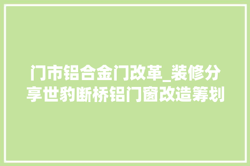 门市铝合金门改革_装修分享世豹断桥铝门窗改造筹划