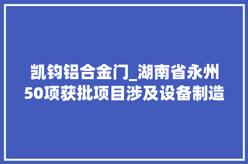 凯钧铝合金门_湖南省永州50项获批项目涉及设备制造零配件等项目