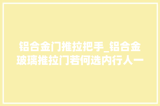 铝合金门推拉把手_铝合金玻璃推拉门若何选内行人一般问哪些关键问题别花冤枉钱