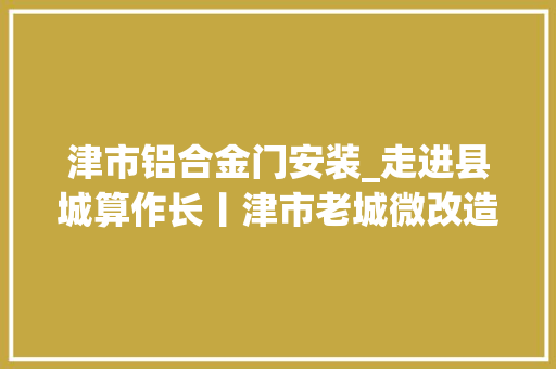 津市铝合金门安装_走进县城算作长丨津市老城微改造让幸福来敲门
