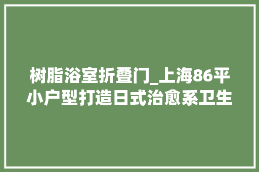 树脂浴室折叠门_上海86平小户型打造日式治愈系卫生间四分离再送衣帽间太超值