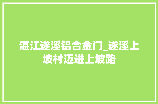 湛江遂溪铝合金门_遂溪上坡村迈进上坡路
