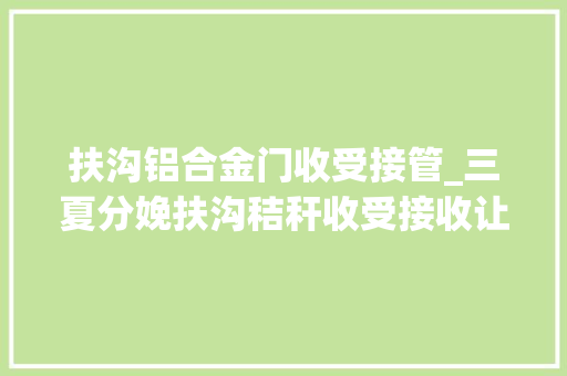 扶沟铝合金门收受接管_三夏分娩扶沟秸秆收受接收让包袱变财富