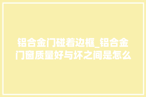 铝合金门碰着边框_铝合金门窗质量好与坏之间是怎么区分的