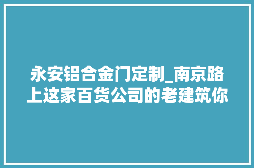 永安铝合金门定制_南京路上这家百货公司的老建筑你理解若干 铝合金门