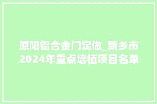 原阳铝合金门定做_新乡市2024年重点培植项目名单原阳县33项