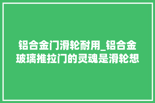 铝合金门滑轮耐用_铝合金玻璃推拉门的灵魂是滑轮想经久耐用这个部件必须要担保 铝合金门