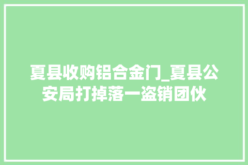 夏县收购铝合金门_夏县公安局打掉落一盗销团伙