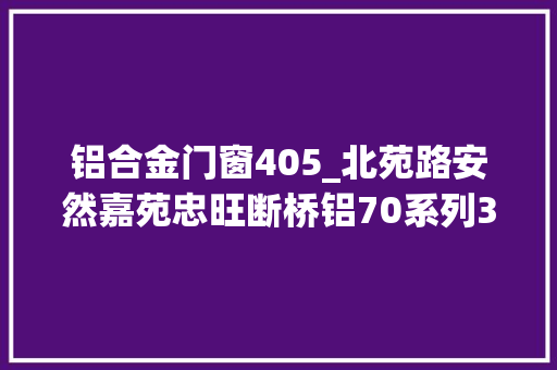 铝合金门窗405_北苑路安然嘉苑忠旺断桥铝70系列3层玻璃门窗安装
