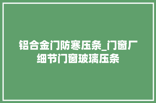 铝合金门防寒压条_门窗厂细节门窗玻璃压条
