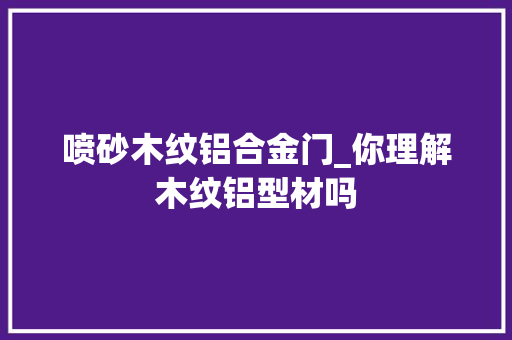 喷砂木纹铝合金门_你理解木纹铝型材吗