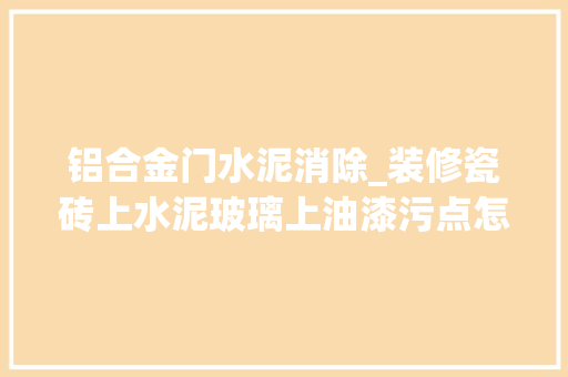 铝合金门水泥消除_装修瓷砖上水泥玻璃上油漆污点怎么清洗教你几招彻底清洁 玻璃门