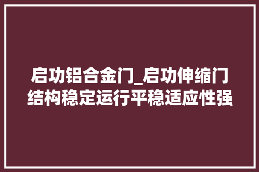 启功铝合金门_启功伸缩门结构稳定运行平稳适应性强