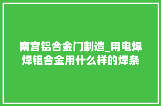 南宫铝合金门制造_用电焊焊铝合金用什么样的焊条