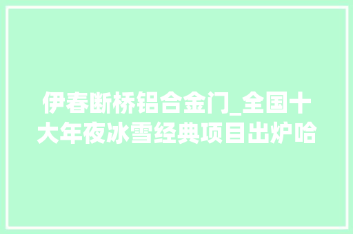 伊春断桥铝合金门_全国十大年夜冰雪经典项目出炉哈尔滨占三席
