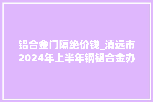 铝合金门隔绝价钱_清远市2024年上半年钢铝合金办公室隔断价格趋势揭秘