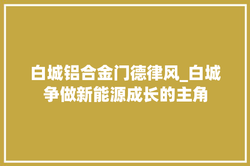 白城铝合金门德律风_白城争做新能源成长的主角
