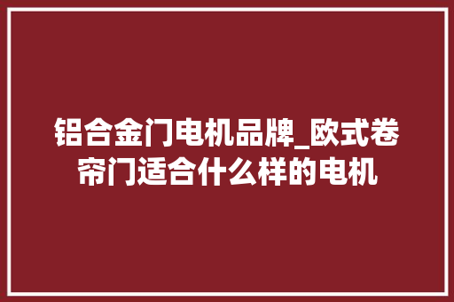 铝合金门电机品牌_欧式卷帘门适合什么样的电机