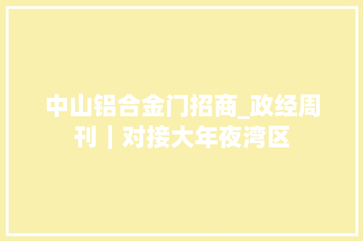 中山铝合金门招商_政经周刊｜对接大年夜湾区