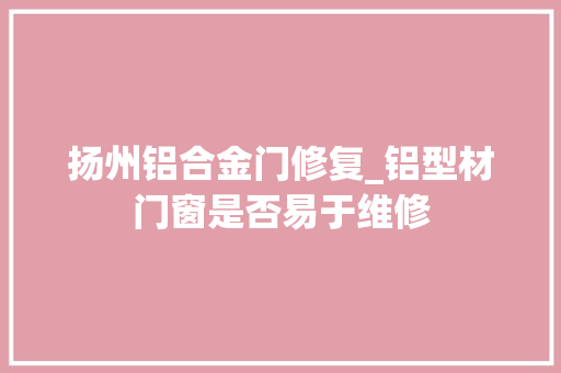 扬州铝合金门修复_铝型材门窗是否易于维修