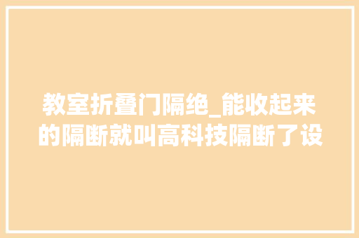 教室折叠门隔绝_能收起来的隔断就叫高科技隔断了设计师你把全自动放哪了