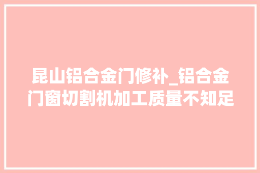 昆山铝合金门修补_铝合金门窗切割机加工质量不知足这些方法弗成少