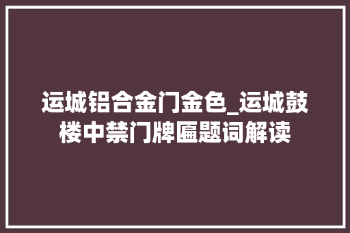 运城铝合金门金色_运城鼓楼中禁门牌匾题词解读